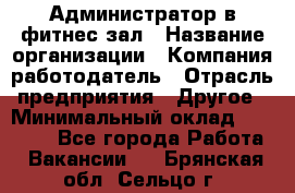 Администратор в фитнес-зал › Название организации ­ Компания-работодатель › Отрасль предприятия ­ Другое › Минимальный оклад ­ 25 000 - Все города Работа » Вакансии   . Брянская обл.,Сельцо г.